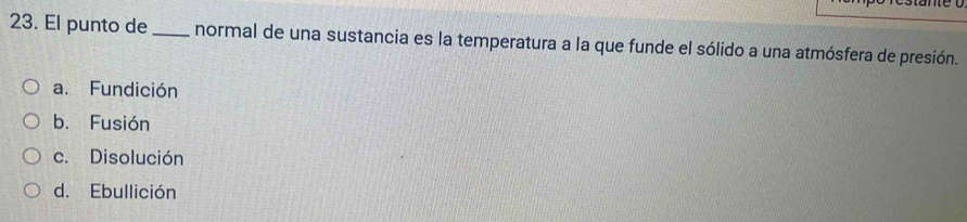 El punto de _normal de una sustancia es la temperatura a la que funde el sólido a una atmósfera de presión.
a. Fundición
b. Fusión
c. Disolución
d. Ebullición