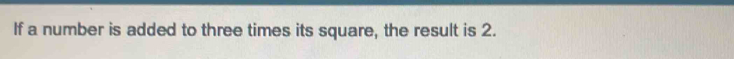 If a number is added to three times its square, the result is 2.