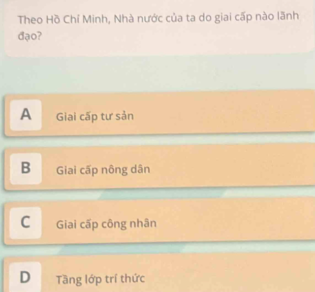 Theo Hồ Chí Minh, Nhà nước của ta do giai cấp nào lãnh
đạo?
A Giai cấp tư sản
B Giai cấp nông dân
C Giai cấp công nhân
D Tầng lớp trí thức