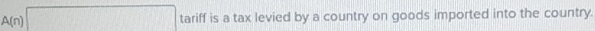 A(n) tariff is a tax levied by a country on goods imported into the country.