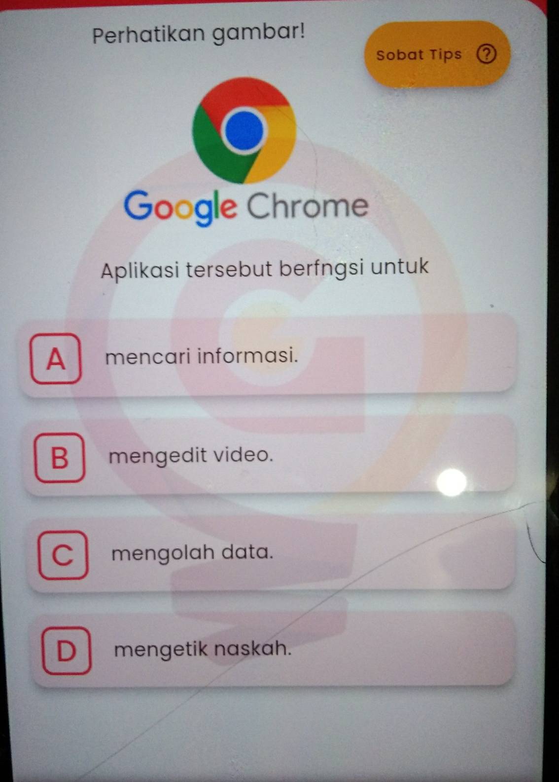 Perhatikan gambar!
Sobat Tips ②
Google Chrome
Aplikasi tersebut berfngsi untuk
A mencari informasi.
B mengedit video.
C mengolah data.
D mengetik naskah.