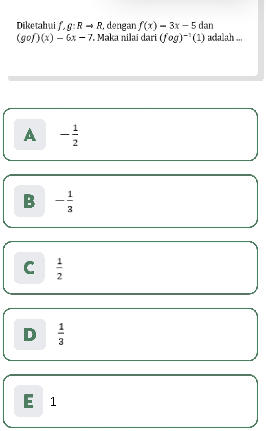 Diketahui f, g:RRightarrow R , dengan f(x)=3x-5 dan
(gof)(x)=6x-7. Maka nilai dari (fog)^-1(1) adalah ...
A - 1/2 
B - 1/3 
C  1/2 
D  1/3 
E 1