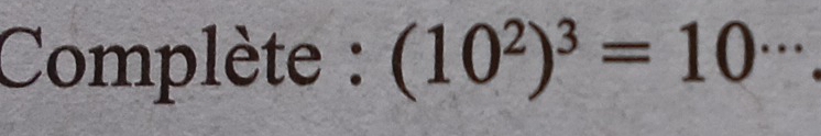 Complète : (10^2)^3=10^(...)