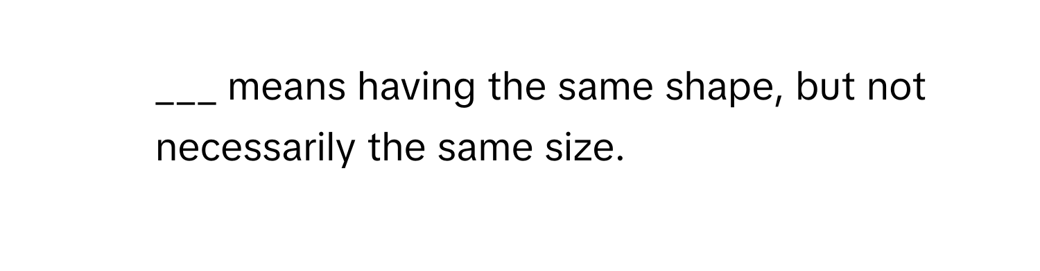 means having the same shape, but not necessarily the same size.