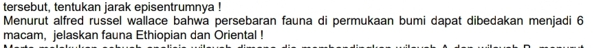 tersebut, tentukan jarak episentrumnya ! 
Menurut alfred russel wallace bahwa persebaran fauna di permukaan bumi dapat dibedakan menjadi 6
macam, jelaskan fauna Ethiopian dan Oriental !