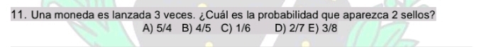 Una moneda es lanzada 3 veces. ¿Cuál es la probabilidad que aparezca 2 sellos?
A) 5/4 B) 4/5 C) 1/6 D) 2/7 E) 3/8