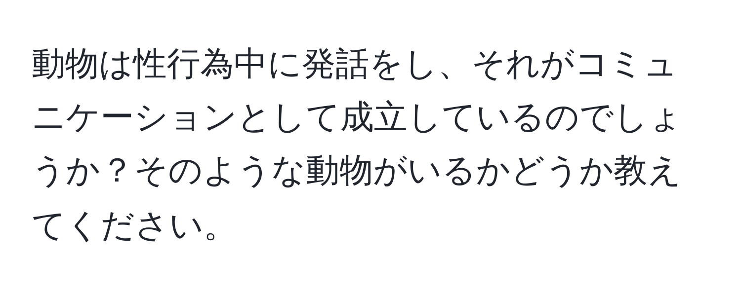 動物は性行為中に発話をし、それがコミュニケーションとして成立しているのでしょうか？そのような動物がいるかどうか教えてください。