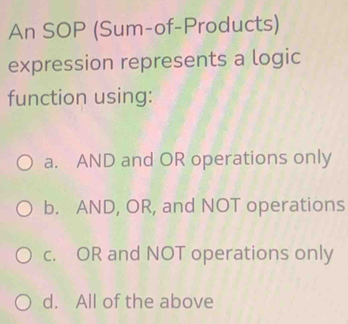 An SOP (Sum-of-Products)
expression represents a logic
function using:
a. AND and OR operations only
b. AND, OR, and NOT operations
c. OR and NOT operations only
d. All of the above