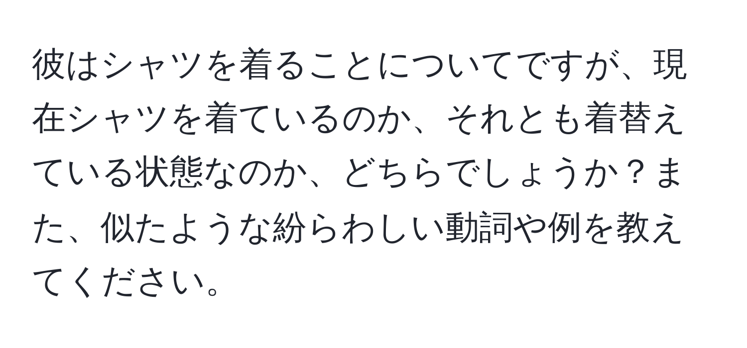 彼はシャツを着ることについてですが、現在シャツを着ているのか、それとも着替えている状態なのか、どちらでしょうか？また、似たような紛らわしい動詞や例を教えてください。