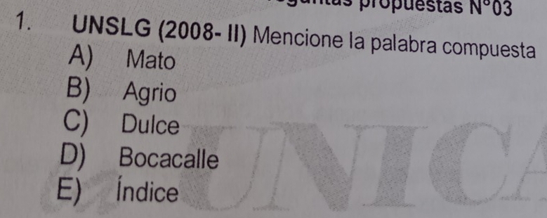 as propuestas N° 03
1. UNSLG (2008- II) Mencione la palabra compuesta
A) Mato
B) Agrio
C) Dulce
D) Bocacalle
E) Índice