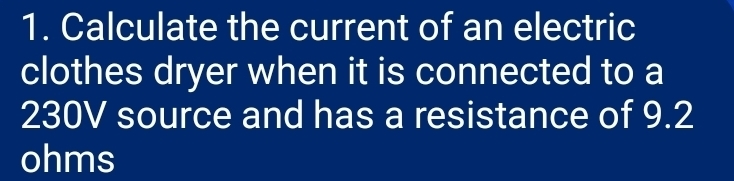 Calculate the current of an electric 
clothes dryer when it is connected to a
230V source and has a resistance of 9.2
ohms