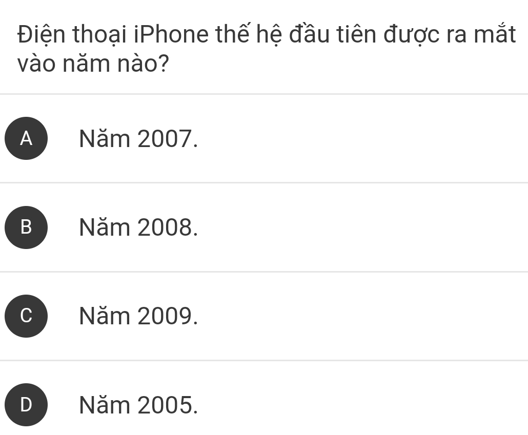 Điện thoại iPhone thế hệ đầu tiên được ra mắt
vào năm nào?
A) Năm 2007.
B Năm 2008.
C Năm 2009.
D Năm 2005.