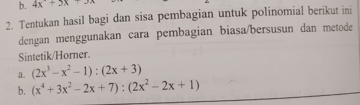 4x+5x+3
2. Tentukan hasil bagi dan sisa pembagian untuk polinomial berikut ini
dengan menggunakan cara pembagian biasa/bersusun dan metode
Sintetik/Horner.
a. (2x^3-x^2-1):(2x+3)
b. (x^4+3x^2-2x+7):(2x^2-2x+1)