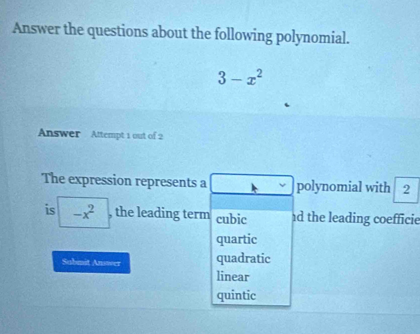 Answer the questions about the following polynomial.
3-x^2
Answer Attempt 1 out of 2
The expression represents a polynomial with 2
is -x^2 , the leading term cubic d the leading coefficie
quartic
Submit Answer quadratic
linear
quintic