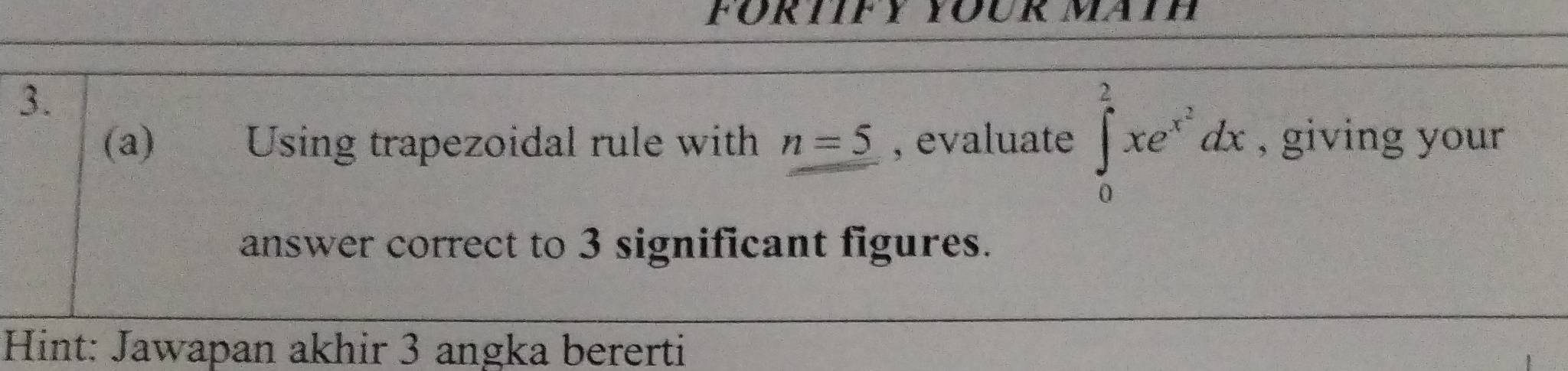 Using trapezoidal rule with n=5 , evaluate ∈tlimits _0^(2xe^x^2)dx , giving your 
answer correct to 3 significant figures. 
Hint: Jawapan akhir 3 angka bererti