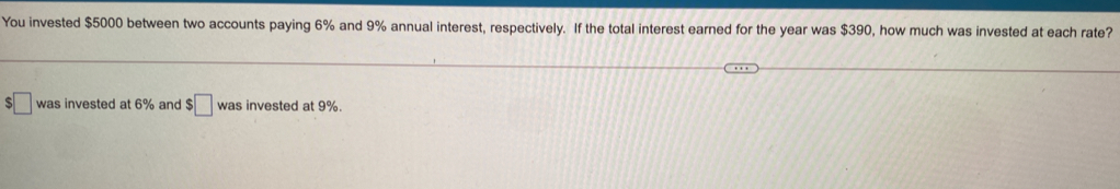 You invested $5000 between two accounts paying 6% and 9% annual interest, respectively. If the total interest earned for the year was $390, how much was invested at each rate?
:□ was invested at 6% and $□ was invested at 9%.
