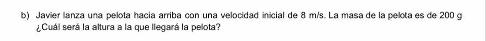 Javier lanza una pelota hacia arriba con una velocidad inicial de 8 m/s. La masa de la pelota es de 200 g
¿Cuál será la altura a la que llegará la pelota?