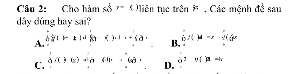 Cho hàm số y=f() Pliên tục trên _C^((circ)a; Các mệnh đề sau
đây đúng hay sai?
A. beginarray)r b 0^bsurd )+(cb+()d beginarrayr b a^ad=f()xdx+_ax beginarrayr b aendarray f()d=xbeginarrayr  bendarray fendarray )d=xendarray
B.
b (-y-()=()(x-))
C. beginarrayr b oendarray f().(g) xờ fd)xx.(gd)x
D. beginarrayr a (o2)()2=4()at=4x