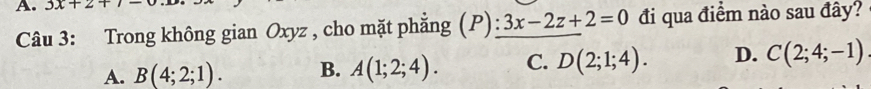 3x+2+
Câu 3: Trong không gian Oxyz , cho mặt phẳng (P) 3x-2z+2=0 đi qua điểm nào sau đây?
A. B(4;2;1). B. A(1;2;4). C. D(2;1;4). D. C(2;4;-1)