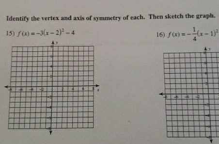 Identify the vertex and axis of symmetry of each. Then sketch the graph. 
15) f(x)=-3(x-2)^2-4
16) f(x)=- 1/4 (x-1)^2