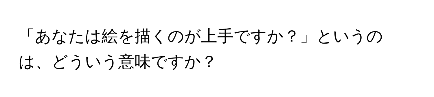 「あなたは絵を描くのが上手ですか？」というのは、どういう意味ですか？