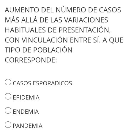 AUMENTO DEL NÚMERO DE CASOS
MÁS ALLÁ DE LAS VARIACIONES
HABITUALES DE PRESENTACIÓN,
CON VINCULACIÓN ENTRE SÍ. A QUE
TIPO DE POBLACIÓN
CORRESPONDE:
CASOS ESPORADICOS
EPIDEMIA
ENDEMIA
PANDEMIA