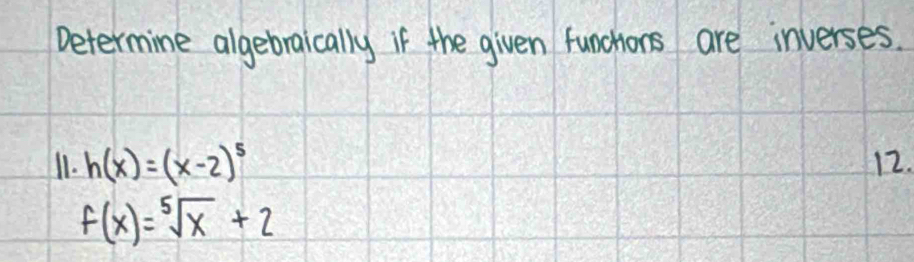 Determine algebraically if the given funchions are inverses. 
11. h(x)=(x-2)^5 12.
f(x)=sqrt[5](x)+2