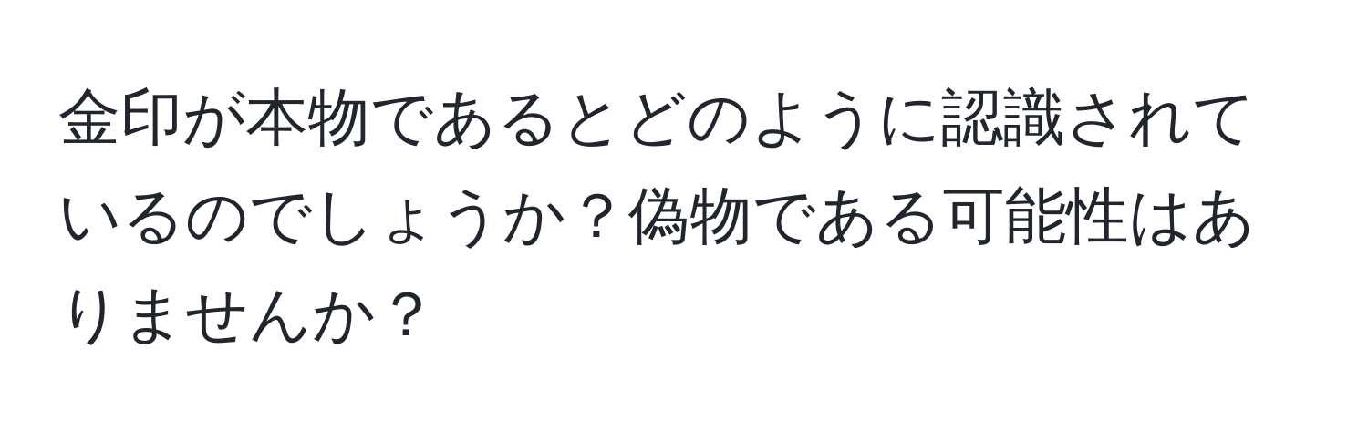 金印が本物であるとどのように認識されているのでしょうか？偽物である可能性はありませんか？