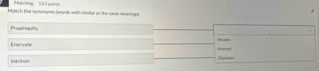 Matching 13.5 points
Match the synonyms (words with similar or the same meanings).
Propinquity
I
^
Weakes
Enervate
Inherent
Closeness
Intrinsic