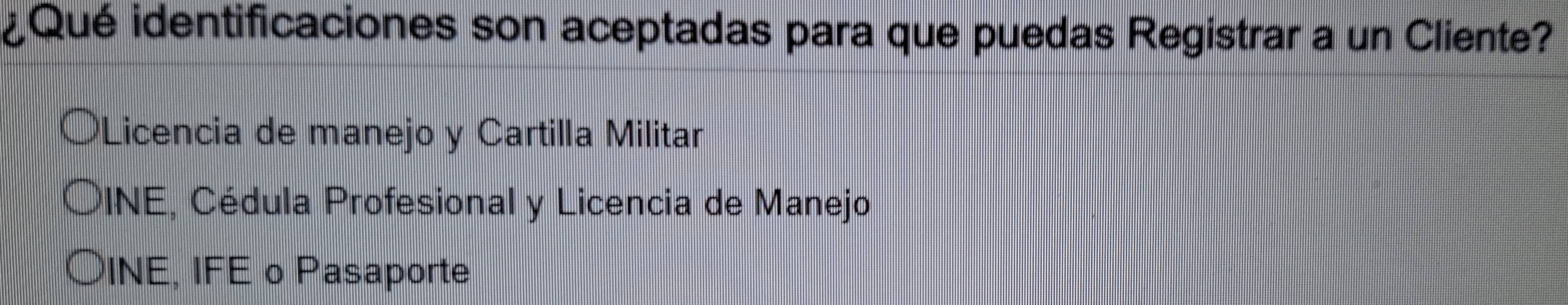 ¿Qué identificaciones son aceptadas para que puedas Registrar a un Cliente?
Licencia de manejo y Cartilla Militar
DINE, Cédula Profesional y Licencia de Manejo
INE, IFE o Pasaporte