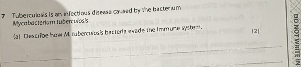 Tuberculosis is an infectious disease caused by the bacterium 
Mycobacterium tuberculosis. 
(a) Describe how M. tuberculosis bacteria evade the immune system. (2) 
_ 
_