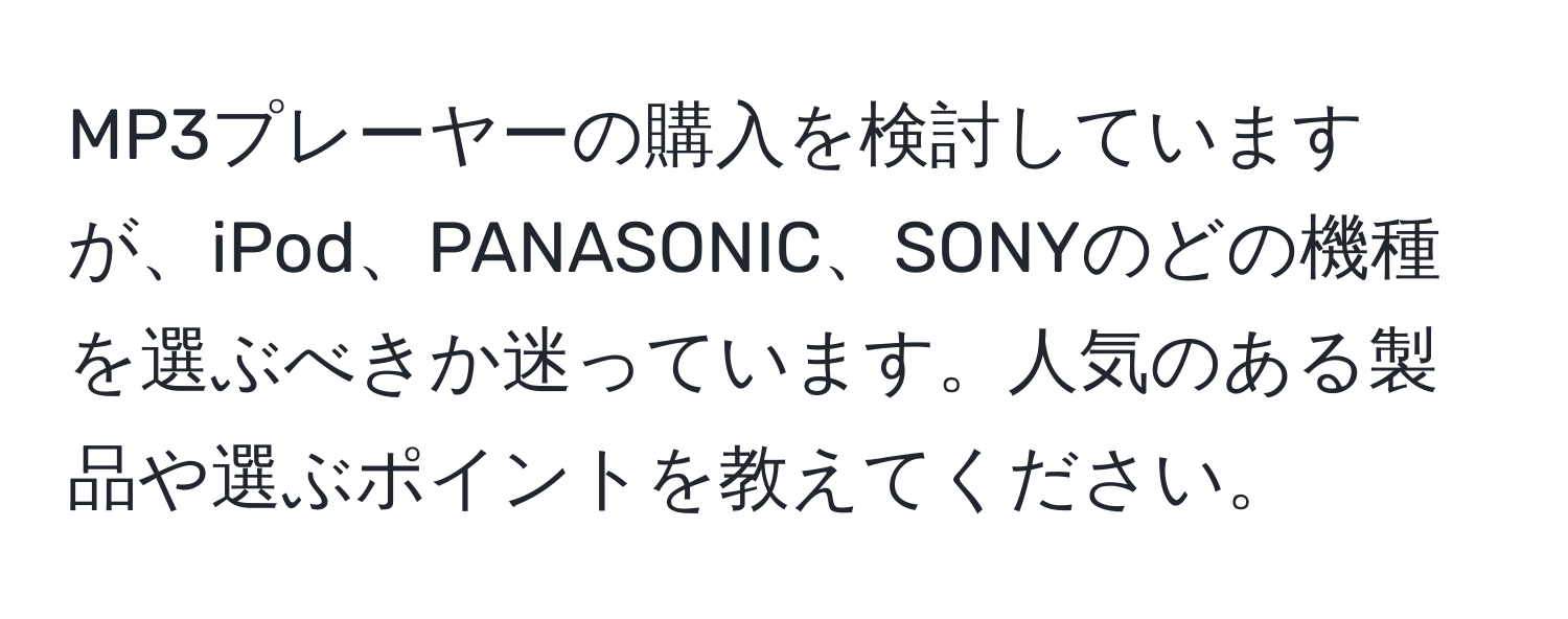 MP3プレーヤーの購入を検討していますが、iPod、PANASONIC、SONYのどの機種を選ぶべきか迷っています。人気のある製品や選ぶポイントを教えてください。