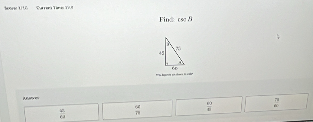 Score: 1/10 Current Time: 199
Find: csc B
"The figure is not drawn to scale"
Answer
 75/60 
 45/60 
 60/75 
 60/45 