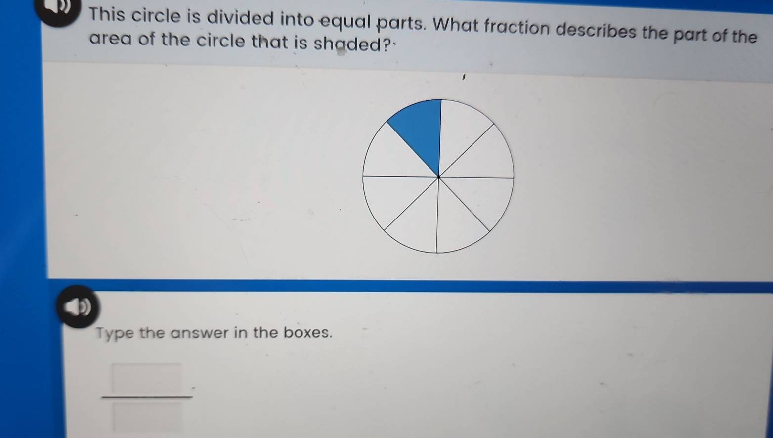 This circle is divided into equal parts. What fraction describes the part of the 
area of the circle that is shaded?' 
b 
Type the answer in the boxes.
 □ /□  