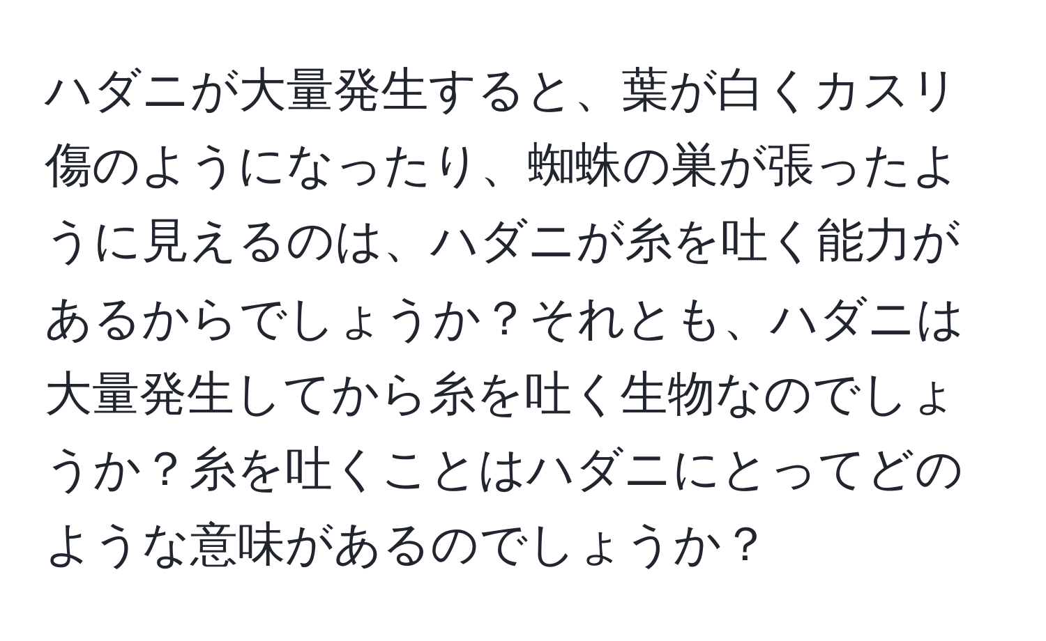 ハダニが大量発生すると、葉が白くカスリ傷のようになったり、蜘蛛の巣が張ったように見えるのは、ハダニが糸を吐く能力があるからでしょうか？それとも、ハダニは大量発生してから糸を吐く生物なのでしょうか？糸を吐くことはハダニにとってどのような意味があるのでしょうか？