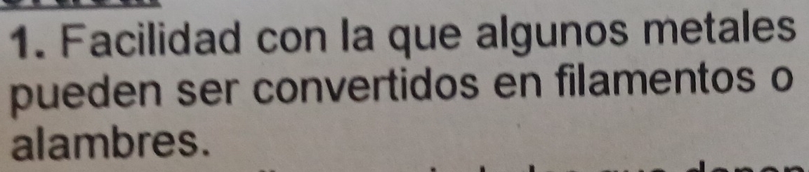 Facilidad con la que algunos metales 
pueden ser convertidos en filamentos o 
alambres.