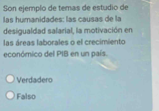 Son ejemplo de temas de estudio de
las humanidades: las causas de la
desigualdad salarial, la motivación en
las áreas laborales o el crecimiento
económico del PIB en un país.
Verdadero
Falso