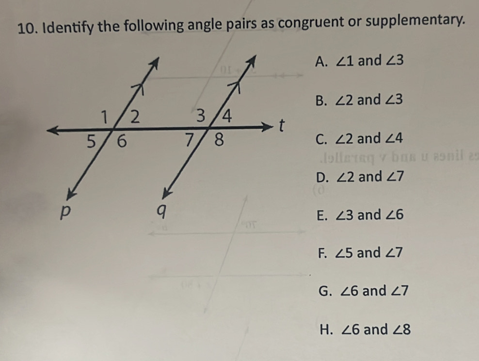 Identify the following angle pairs as congruent or supplementary.
A. ∠ 1 and ∠ 3
B. ∠ 2 and ∠ 3
C. ∠ 2
and ∠ 4
D. ∠ 2 and ∠ 7
E. ∠ 3 and ∠ 6
F. ∠ 5 and ∠ 7
G. ∠ 6 and ∠ 7
H. ∠ 6 and ∠ 8