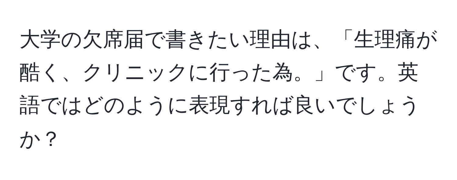 大学の欠席届で書きたい理由は、「生理痛が酷く、クリニックに行った為。」です。英語ではどのように表現すれば良いでしょうか？