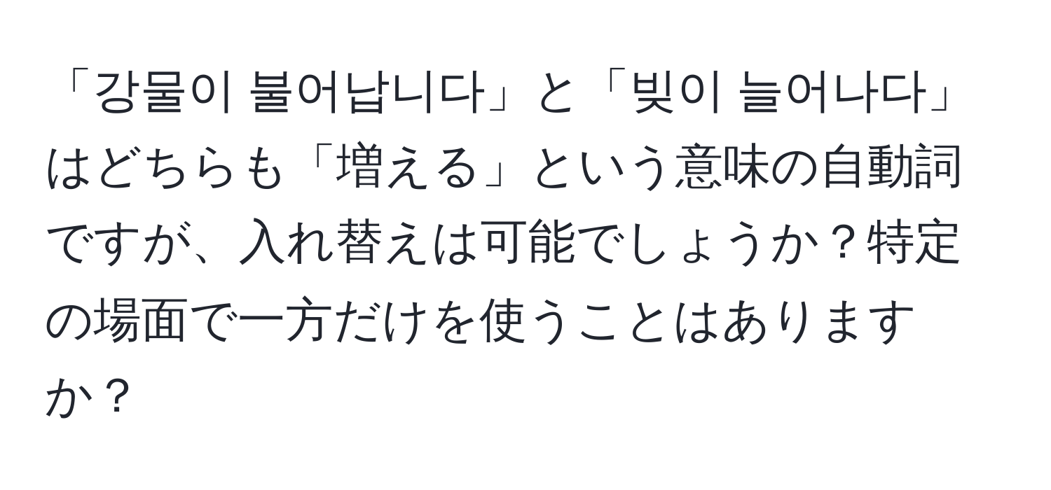 「강물이 불어납니다」と「빚이 늘어나다」はどちらも「増える」という意味の自動詞ですが、入れ替えは可能でしょうか？特定の場面で一方だけを使うことはありますか？