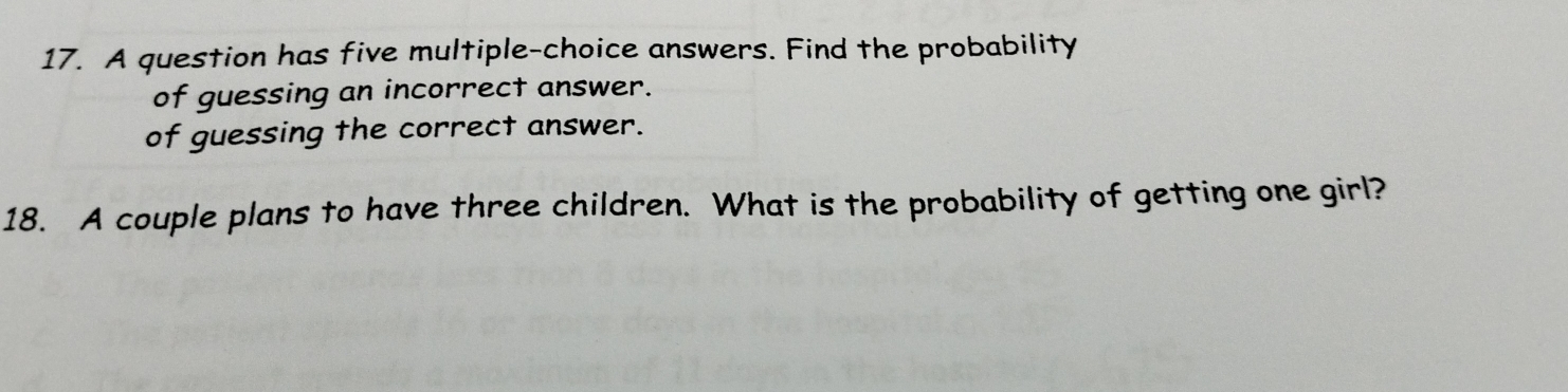 A question has five multiple-choice answers. Find the probability 
of guessing an incorrect answer. 
of guessing the correct answer. 
18. A couple plans to have three children. What is the probability of getting one girl?