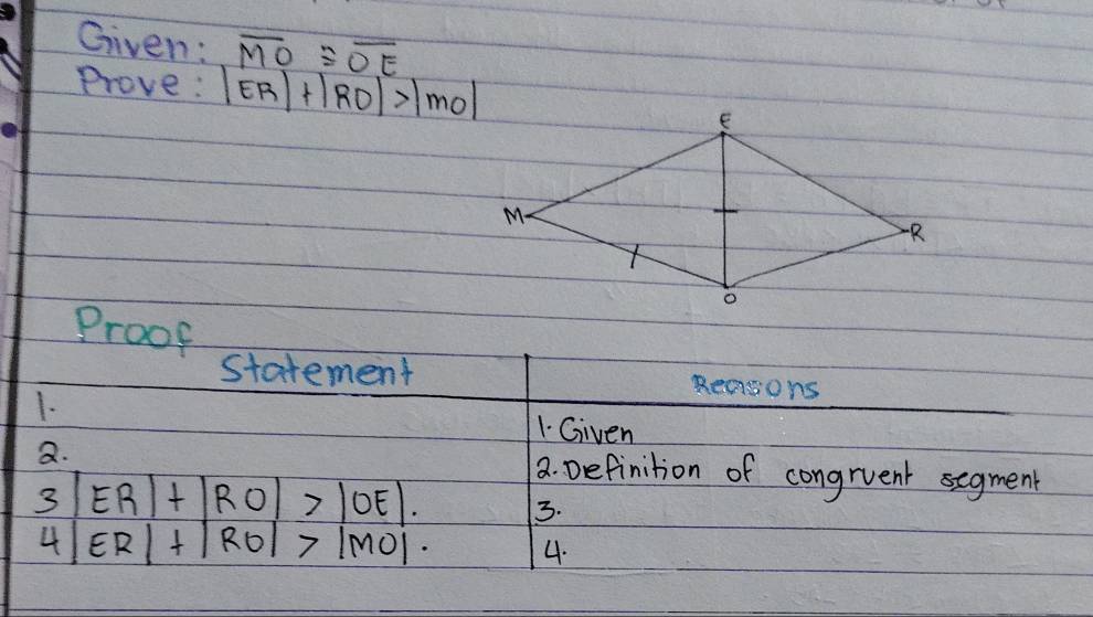 Given: overline MO≌ overline OE
Prove: |ER|+|RO|>|mo|
Proof 
statement Reasons 
1. 
1. Given 
a. a. Definition of congrvent segment
3|ER|+|RO|>|OE|. 3.
4|ER|+|RO|>|MO|. 4.