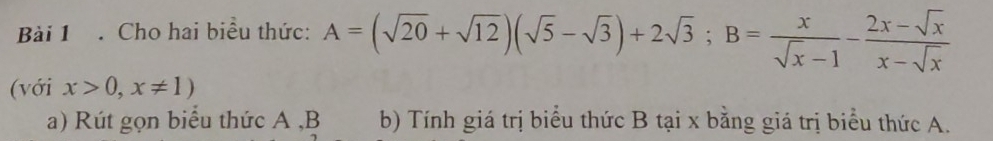 Cho hai biểu thức: A=(sqrt(20)+sqrt(12))(sqrt(5)-sqrt(3))+2sqrt(3); B= x/sqrt(x)-1 - (2x-sqrt(x))/x-sqrt(x) 
(với x>0,x!= 1)
a) Rút gọn biểu thức A , B b) Tính giá trị biểu thức B tại x bằng giá trị biểu thức A.