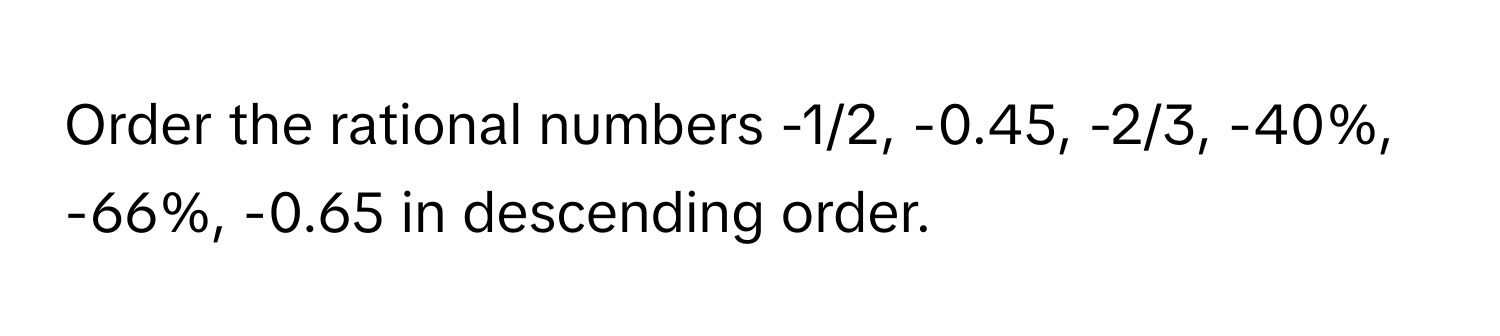 Order the rational numbers -1/2, -0.45, -2/3, -40%, -66%, -0.65 in descending order.