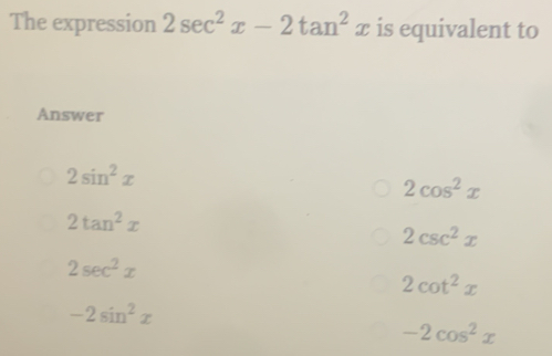 The expression 2sec^2x-2tan^2x is equivalent to
Answer
2sin^2x
2cos^2x
2tan^2x
2csc^2x
2sec^2x
2cot^2x
-2sin^2x
-2cos^2x