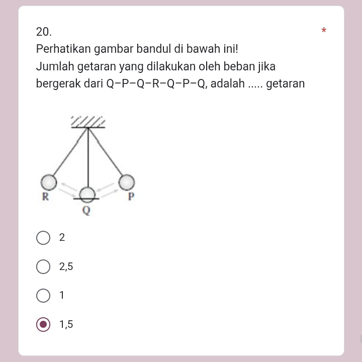 Perhatikan gambar bandul di bawah ini!
Jumlah getaran yang dilakukan oleh beban jika
bergerak dari Q-P-Q-R-Q-P-Q , adalah ..... getaran
2
2,5
1
1,5