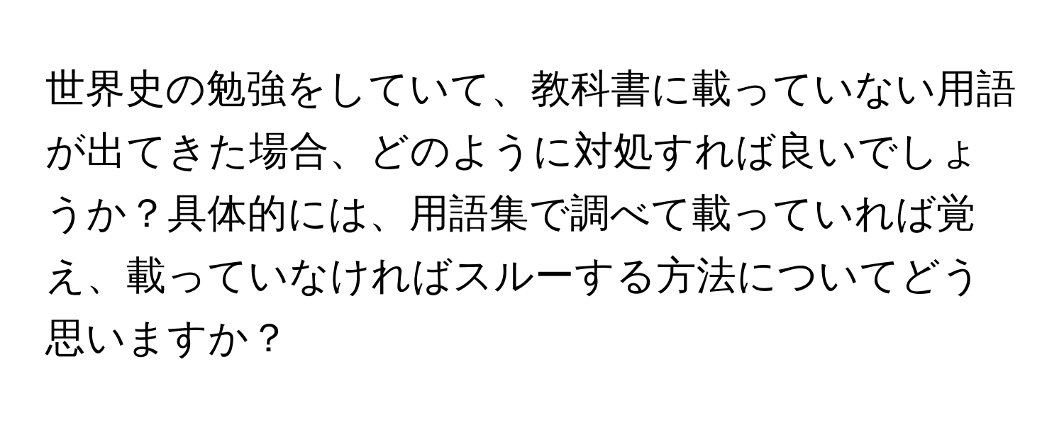 世界史の勉強をしていて、教科書に載っていない用語が出てきた場合、どのように対処すれば良いでしょうか？具体的には、用語集で調べて載っていれば覚え、載っていなければスルーする方法についてどう思いますか？