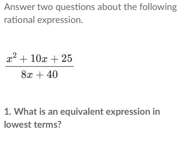 Answer two questions about the following 
rational expression.
 (x^2+10x+25)/8x+40 
1. What is an equivalent expression in 
lowest terms?