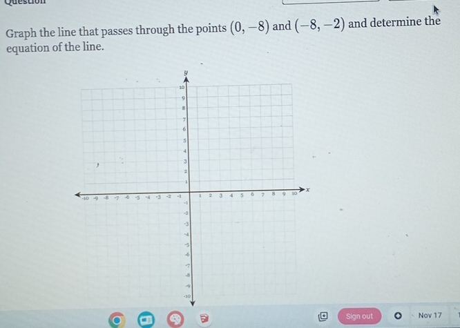 Question 
Graph the line that passes through the points (0,-8) and (-8,-2) and determine the 
equation of the line.
4 Sign out Nov 17