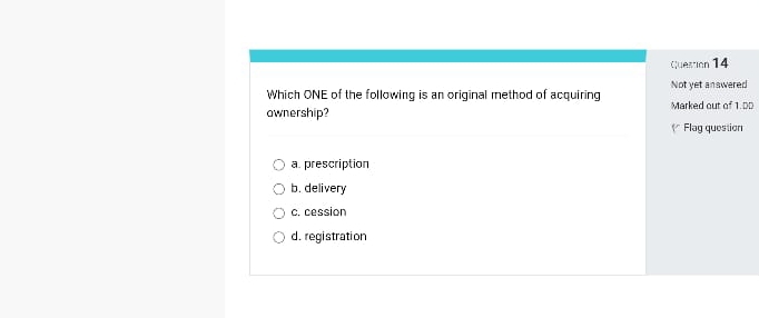 Which ONE of the following is an original method of acquiring Not yet answered
ownership? Marked out of 1.DD
《* Flag question
a. prescription
b. delivery
c. cession
d. registration